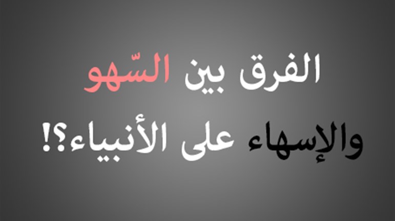 الفرق بين السّهو والإسهاء على الأنبياء؟!